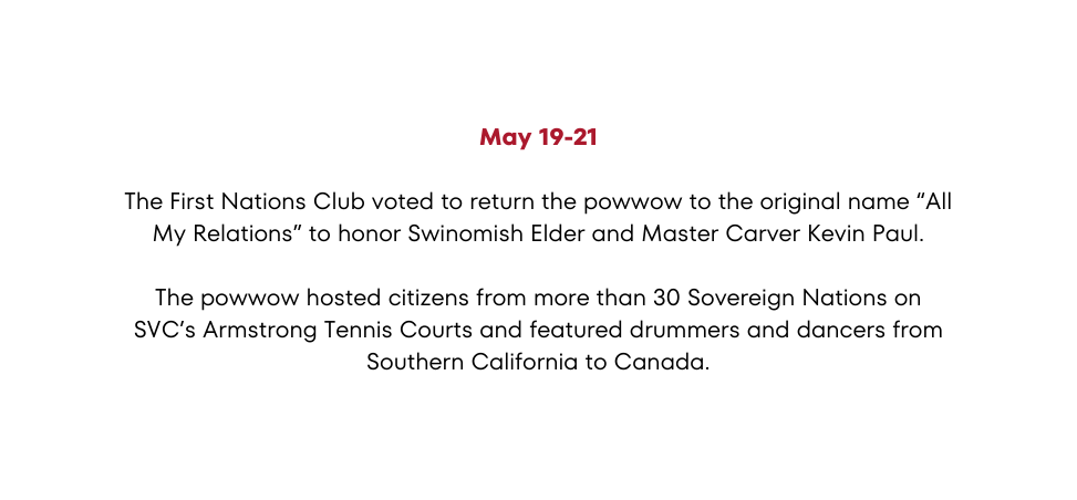 May 19 21 The First Nations Club voted to return the powwow to the original name All My Relations to honor Swinomish Elder and Master Carver Kevin Paul The powwow hosted citizens from more than 30 Sovereign Nations on SVC s Armstrong Tennis Courts and featured drummers and dancers from Southern California to Canada