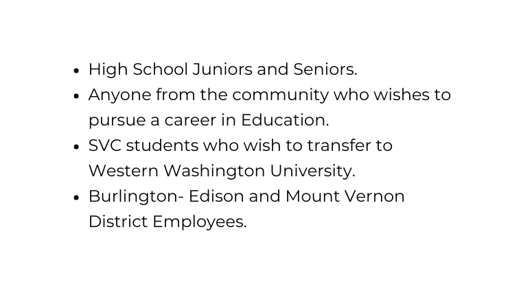 High School Juniors and Seniors Anyone from the community who wishes to pursue a career in Education SVC students who wish to transfer to Western Washington University Burlington Edison and Mount Vernon District Employees